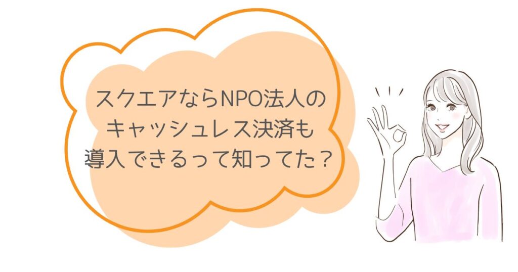 スクエアはNPO法人でも使える?寄付や会費をキャッシュレスで受け付けたい!